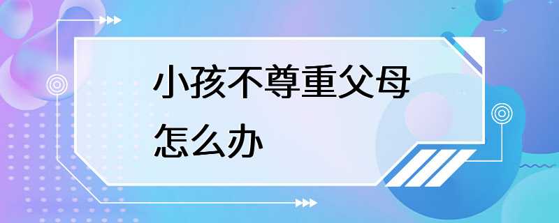 小孩不尊重父母怎么办