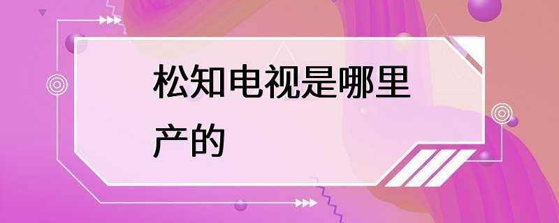 松知电视是哪里产的