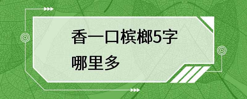 香一口槟榔5字哪里多