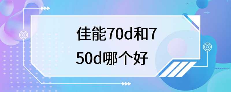 佳能70d和750d哪个好