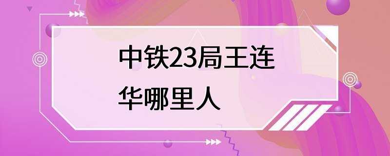 中铁23局王连华哪里人