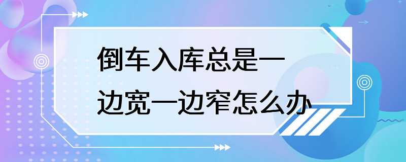 倒车入库总是一边宽一边窄怎么办