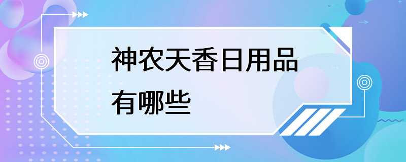 神农天香日用品有哪些