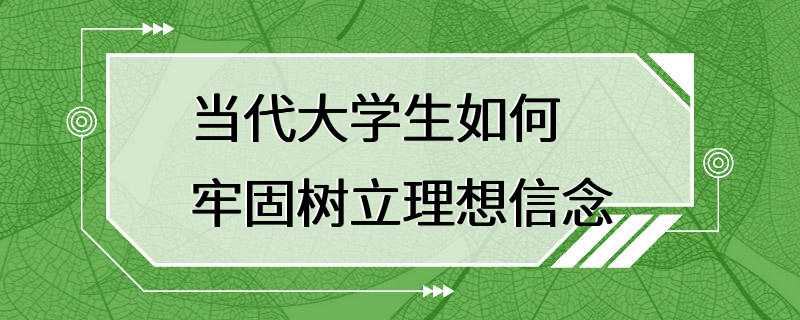 当代大学生如何牢固树立理想信念