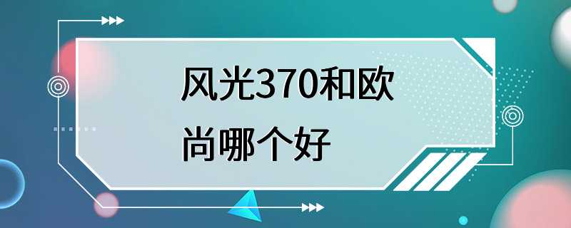 风光370和欧尚哪个好