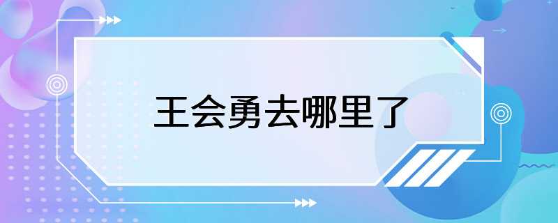 王会勇去哪里了