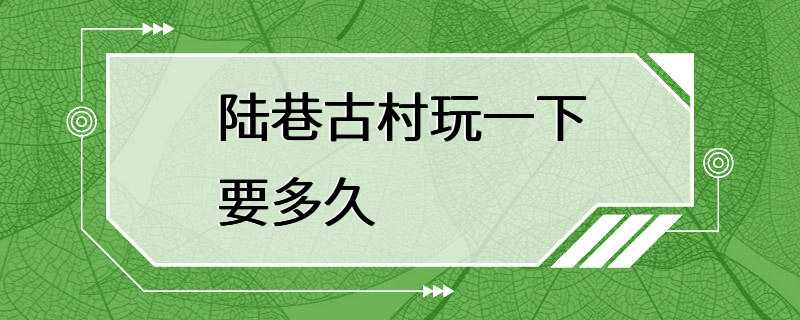 陆巷古村玩一下要多久