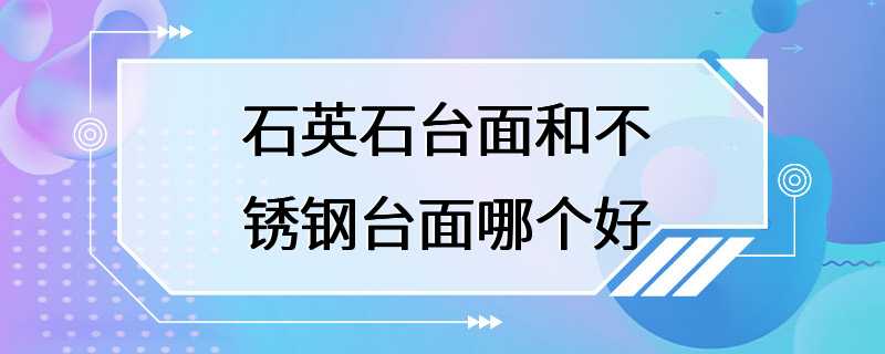 石英石台面和不锈钢台面哪个好