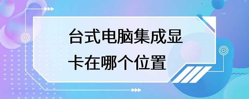 台式电脑集成显卡在哪个位置