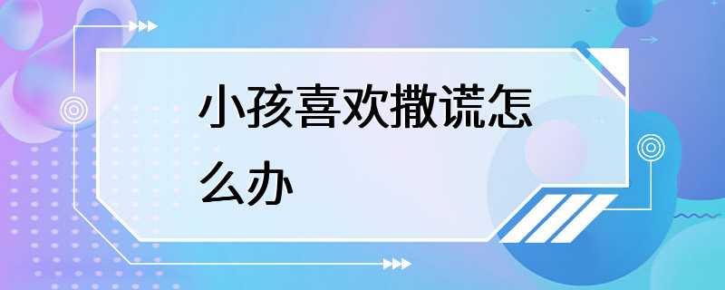 小孩喜欢撒谎怎么办