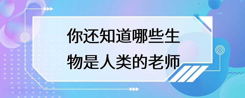 你还知道哪些生物是人类的老师