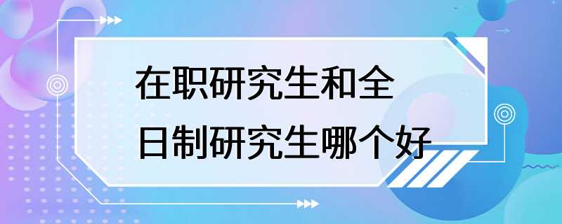 在职研究生和全日制研究生哪个好