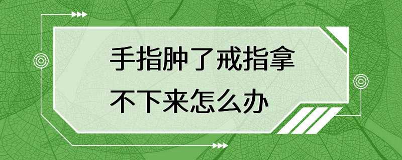 手指肿了戒指拿不下来怎么办