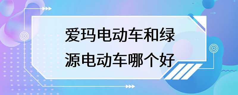 爱玛电动车和绿源电动车哪个好