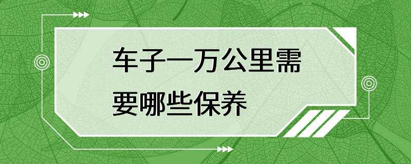 车子一万公里需要哪些保养