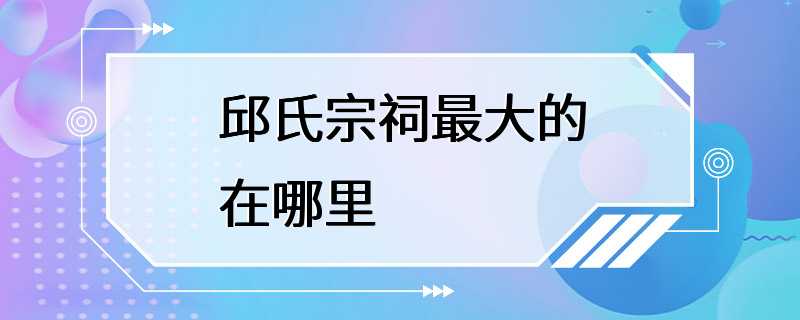 邱氏宗祠最大的在哪里