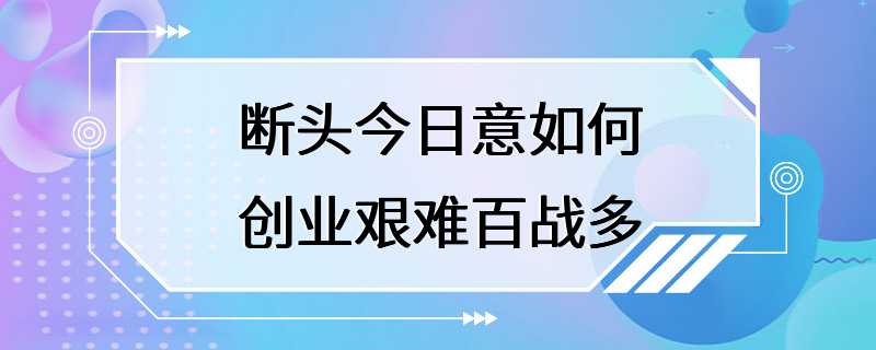 断头今日意如何创业艰难百战多