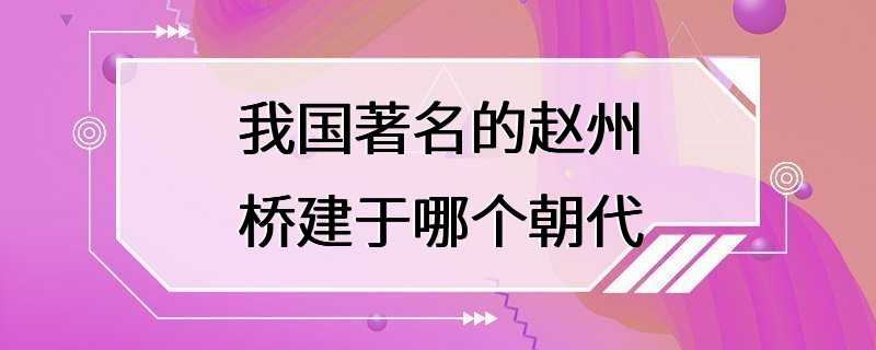 我国著名的赵州桥建于哪个朝代