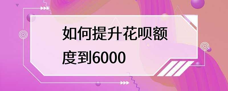 如何提升花呗额度到6000