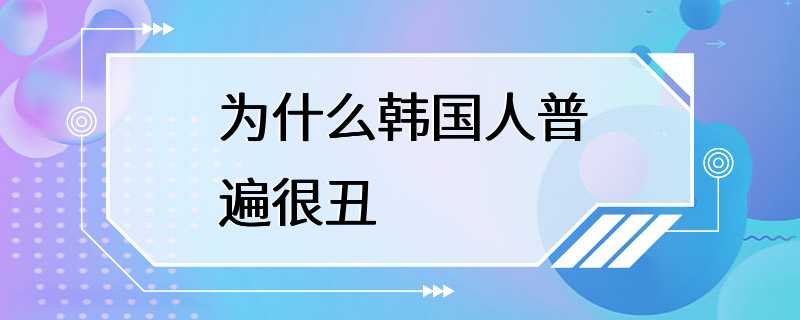 为什么韩国人普遍很丑