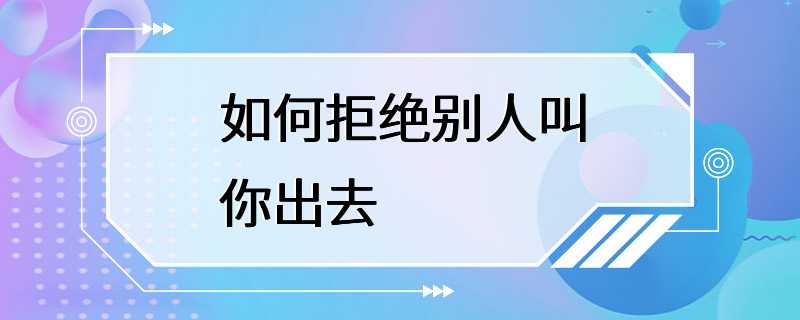 如何拒绝别人叫你出去