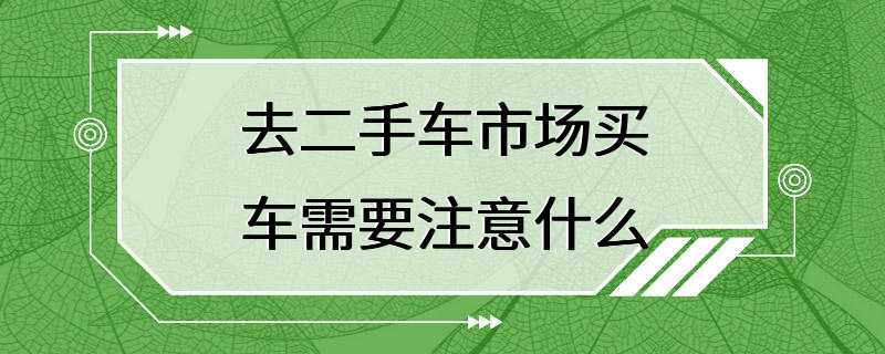 去二手车市场买车需要注意什么