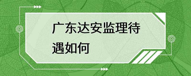 广东达安监理待遇如何