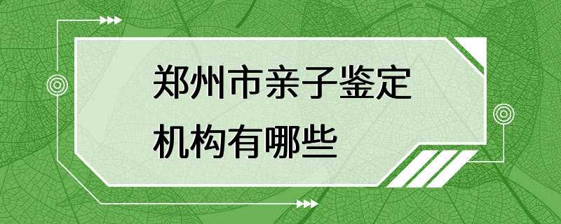 郑州市亲子鉴定机构有哪些