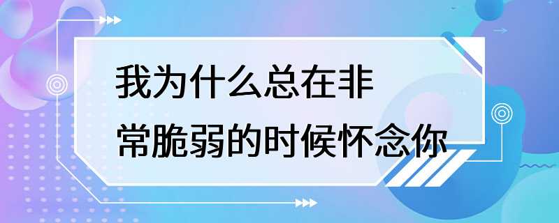 我为什么总在非常脆弱的时候怀念你