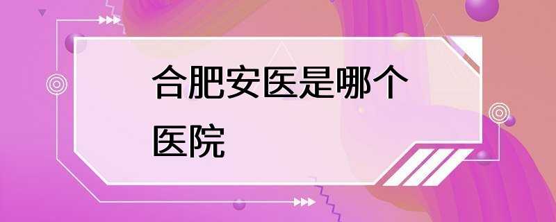 合肥安医是哪个医院