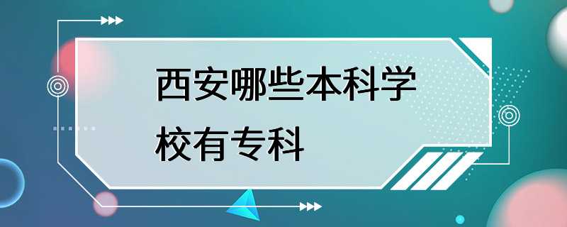 西安哪些本科学校有专科