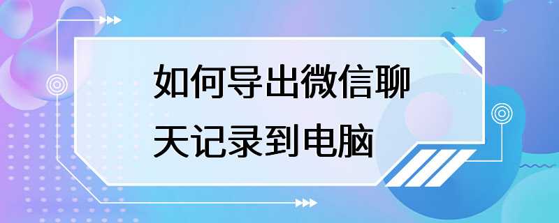 如何导出微信聊天记录到电脑