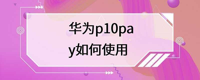 华为p10pay如何使用