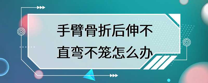 手臂骨折后伸不直弯不笼怎么办