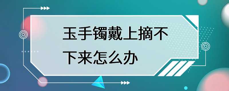 玉手镯戴上摘不下来怎么办