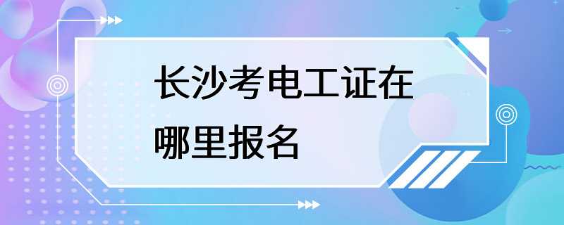 长沙考电工证在哪里报名