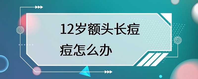 12岁额头长痘痘怎么办