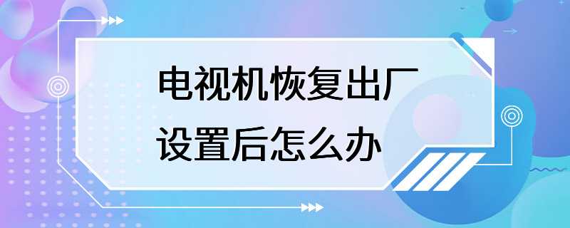 电视机恢复出厂设置后怎么办