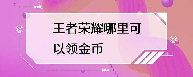 王者荣耀哪里可以领金币