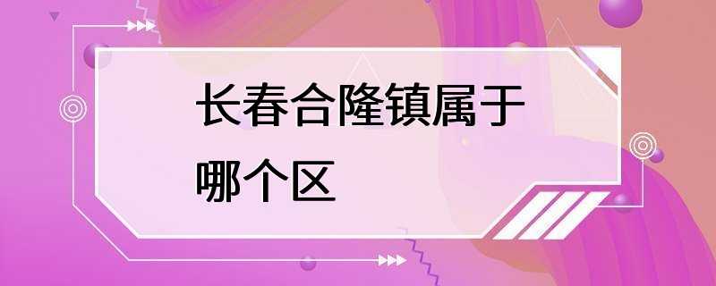 长春合隆镇属于哪个区