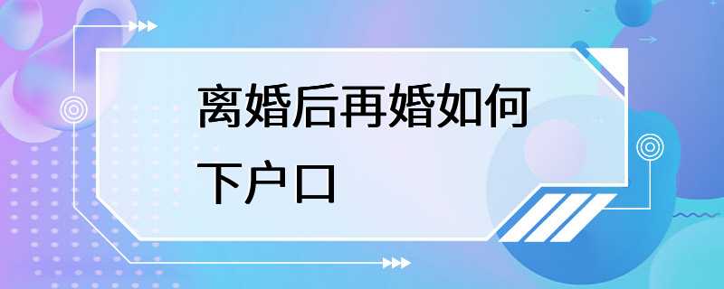 离婚后再婚如何下户口