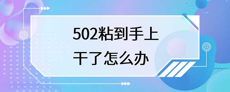 502粘到手上干了怎么办