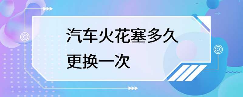 汽车火花塞多久更换一次