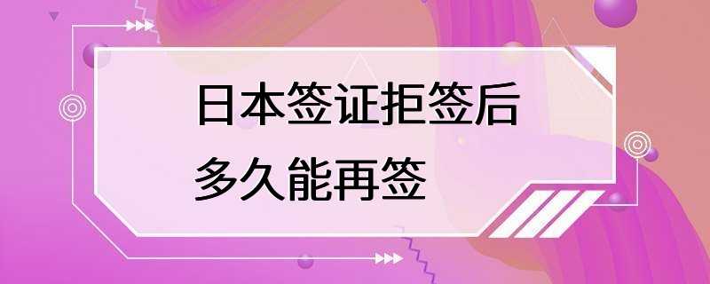 日本签证拒签后多久能再签