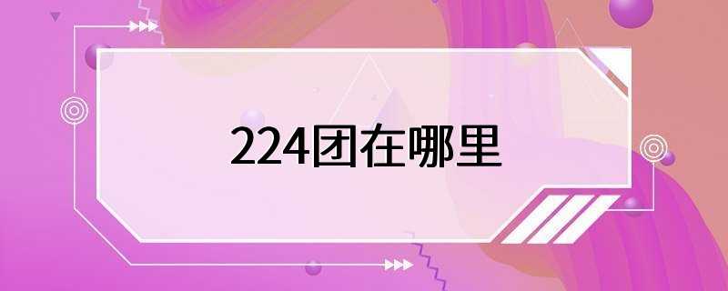 224团在哪里