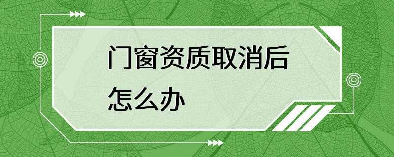 门窗资质取消后怎么办