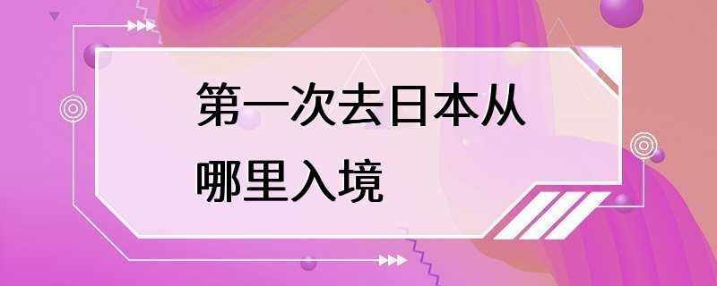 第一次去日本从哪里入境