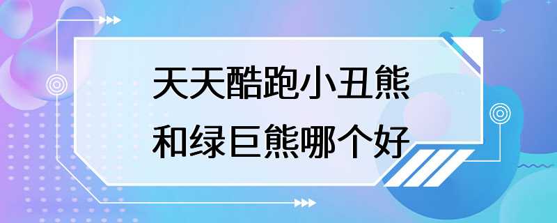 天天酷跑小丑熊和绿巨熊哪个好