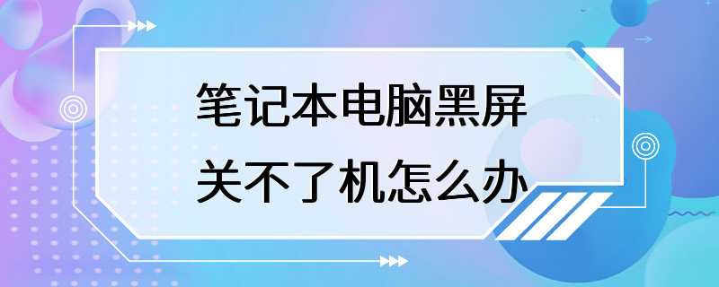 笔记本电脑黑屏关不了机怎么办