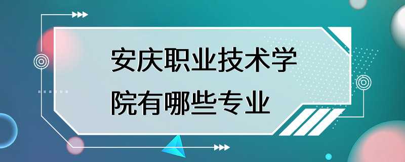 安庆职业技术学院有哪些专业